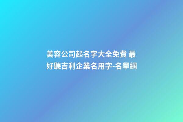 美容公司起名字大全免費 最好聽吉利企業名用字-名學網-第1張-公司起名-玄機派